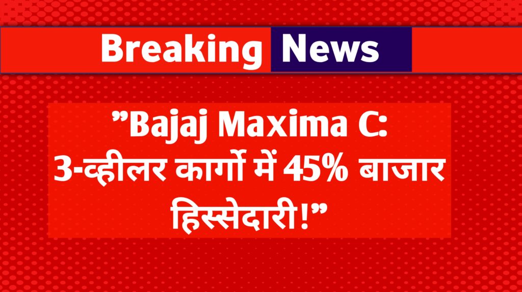 "Bajaj Maxima C: 3-व्हीलर कार्गो में 45% बाजार हिस्सेदारी!"